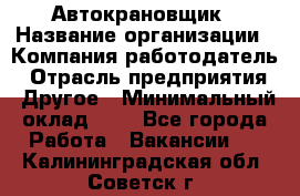 Автокрановщик › Название организации ­ Компания-работодатель › Отрасль предприятия ­ Другое › Минимальный оклад ­ 1 - Все города Работа » Вакансии   . Калининградская обл.,Советск г.